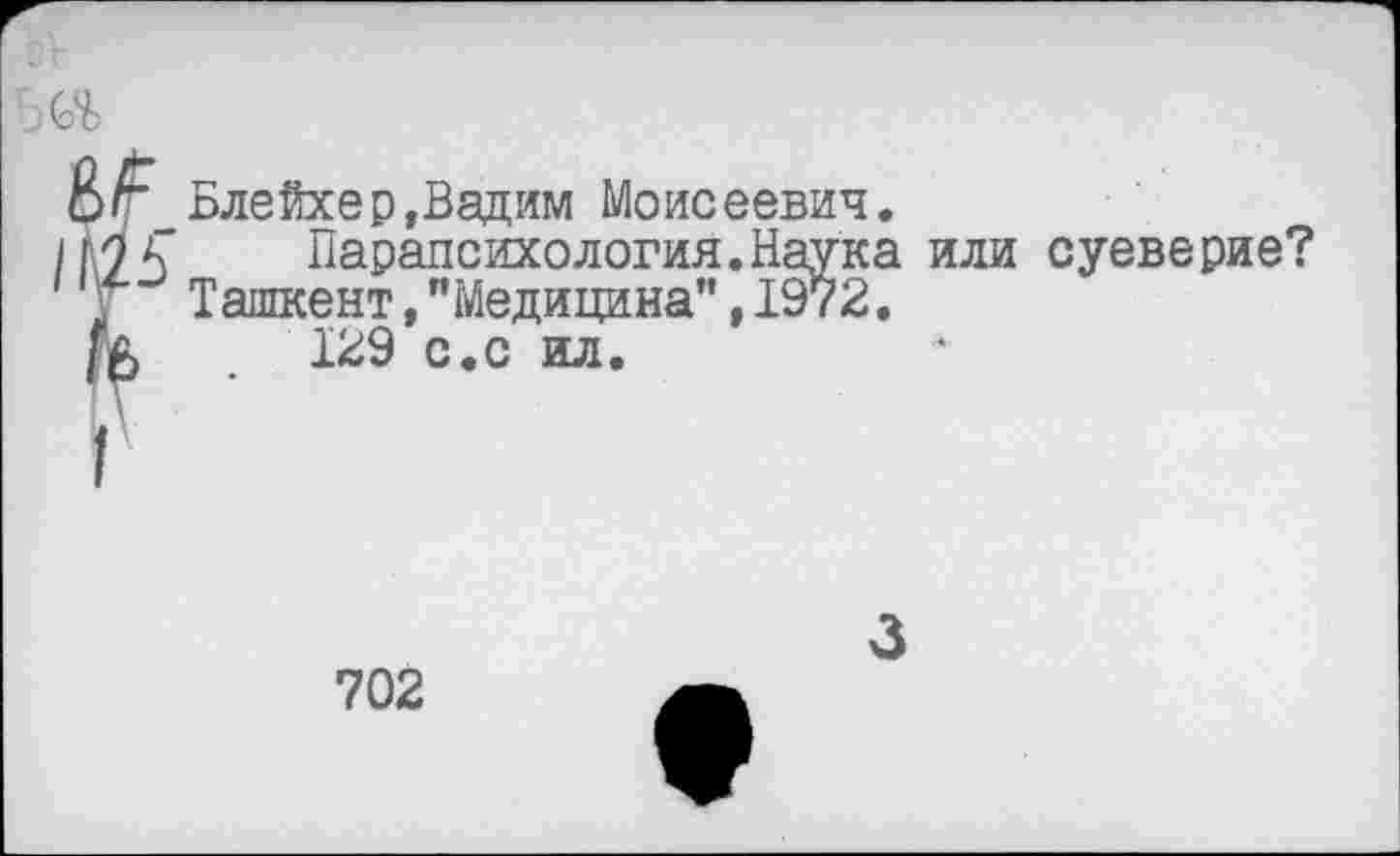 ﻿;(оЪ
?’ Блейхер,Вадим Моисеевич.
Парапсихология.Наука или суеверие? Ташкент,"Медицина",1972.
129 с.с ил.
Г
702
3